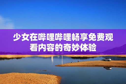 少女在哔哩哔哩畅享免费观看内容的奇妙体验