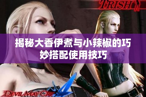 揭秘大香伊煮与小辣椒的巧妙搭配使用技巧