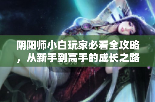 阴阳师小白玩家必看全攻略，从新手到高手的成长之路