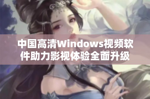 中国高清Windows视频软件助力影视体验全面升级