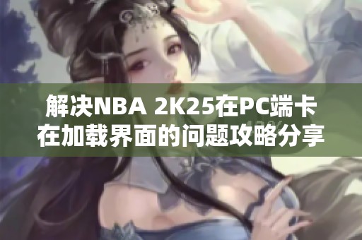 解决NBA 2K25在PC端卡在加载界面的问题攻略分享