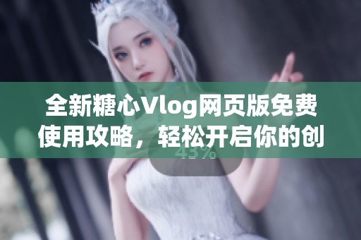 全新糖心Vlog网页版免费使用攻略，轻松开启你的创作之旅