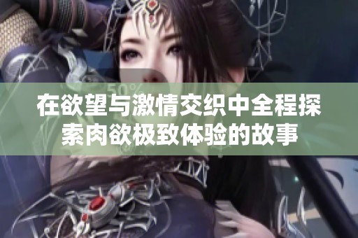 在欲望与激情交织中全程探索肉欲极致体验的故事