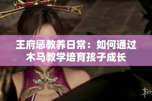 王府惩教养日常：如何通过木马教学培育孩子成长
