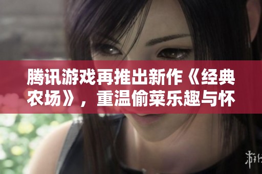 腾讯游戏再推出新作《经典农场》，重温偷菜乐趣与怀旧时光