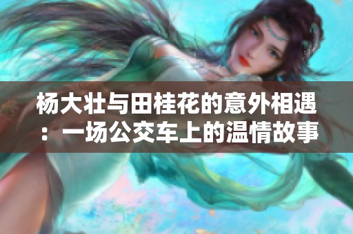杨大壮与田桂花的意外相遇：一场公交车上的温情故事
