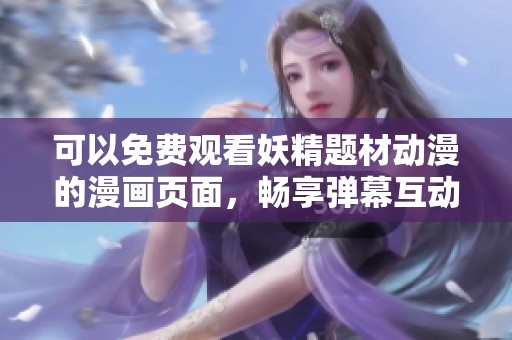 可以免费观看妖精题材动漫的漫画页面，畅享弹幕互动体验