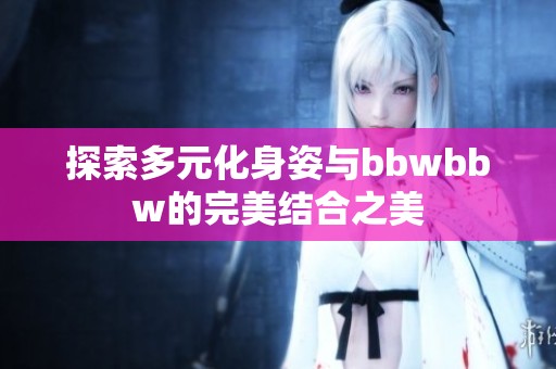 探索多元化身姿与bbwbbw的完美结合之美