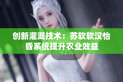 创新灌溉技术：苏软软汉怡昏系统提升农业效益