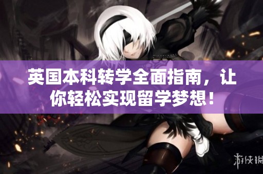 英国本科转学全面指南，让你轻松实现留学梦想！