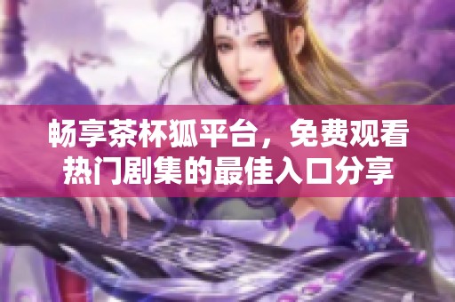 畅享茶杯狐平台，免费观看热门剧集的最佳入口分享