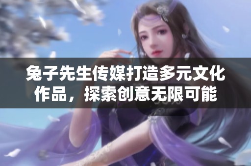 兔子先生传媒打造多元文化作品，探索创意无限可能