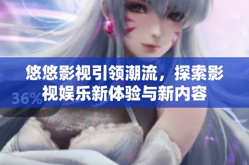 悠悠影视引领潮流，探索影视娱乐新体验与新内容