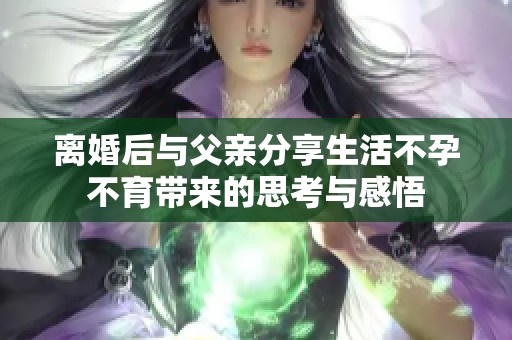 离婚后与父亲分享生活不孕不育带来的思考与感悟