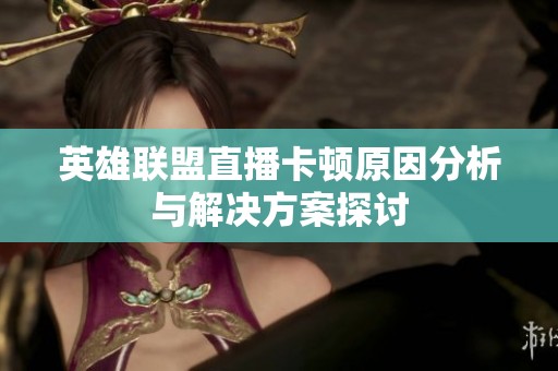 英雄联盟直播卡顿原因分析与解决方案探讨