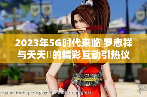 2023年5G时代来临 罗志祥与天天奭的精彩互动引热议