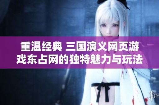 重温经典 三国演义网页游戏东占网的独特魅力与玩法解析