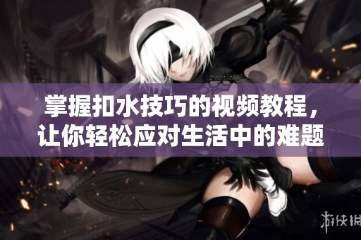 掌握扣水技巧的视频教程，让你轻松应对生活中的难题