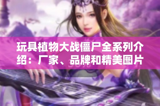 玩具植物大战僵尸全系列介绍：厂家、品牌和精美图片展示