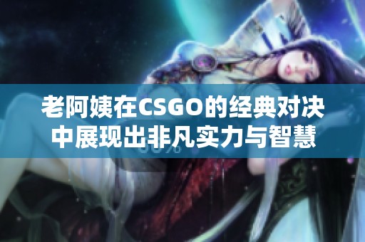老阿姨在CSGO的经典对决中展现出非凡实力与智慧