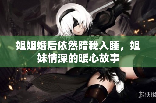 姐姐婚后依然陪我入睡，姐妹情深的暖心故事