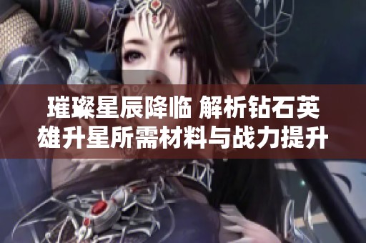 璀璨星辰降临 解析钻石英雄升星所需材料与战力提升秘诀