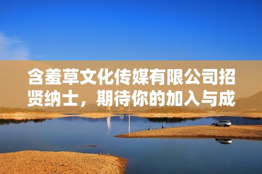 含羞草文化传媒有限公司招贤纳士，期待你的加入与成长