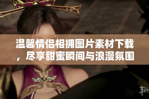 温馨情侣相拥图片素材下载，尽享甜蜜瞬间与浪漫氛围