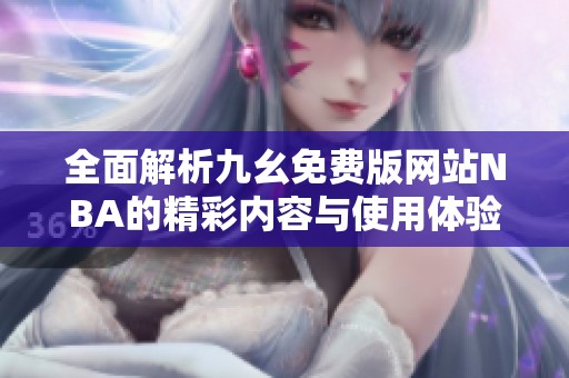全面解析九幺免费版网站NBA的精彩内容与使用体验