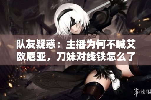 队友疑惑：主播为何不喊艾欧尼亚，刀妹对线铁怎么了？