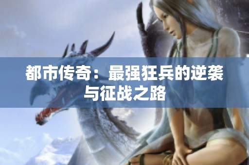 都市传奇：最强狂兵的逆袭与征战之路