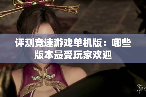 评测竞速游戏单机版：哪些版本最受玩家欢迎