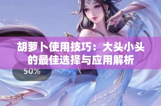 胡萝卜使用技巧：大头小头的最佳选择与应用解析