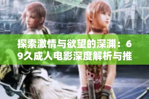探索激情与欲望的深渊：69久成人电影深度解析与推荐