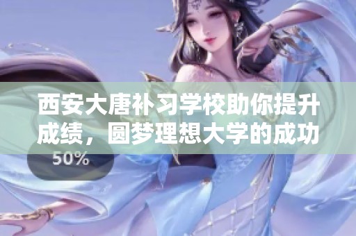 西安大唐补习学校助你提升成绩，圆梦理想大学的成功之路