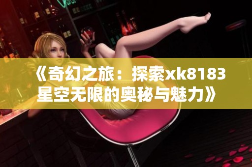 《奇幻之旅：探索xk8183星空无限的奥秘与魅力》