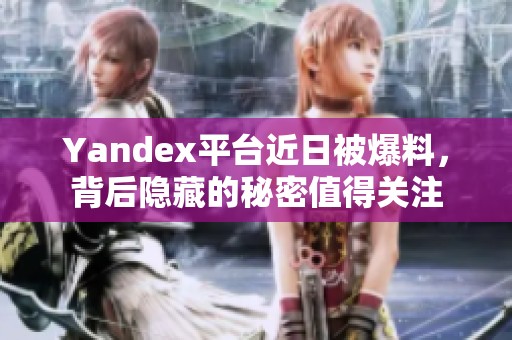 Yandex平台近日被爆料，背后隐藏的秘密值得关注