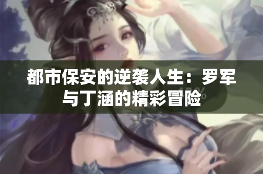 都市保安的逆袭人生：罗军与丁涵的精彩冒险