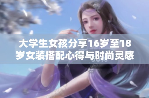 大学生女孩分享16岁至18岁女装搭配心得与时尚灵感