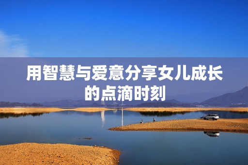 用智慧与爱意分享女儿成长的点滴时刻