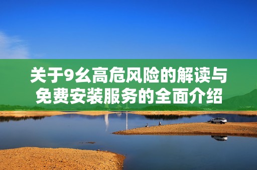 关于9幺高危风险的解读与免费安装服务的全面介绍