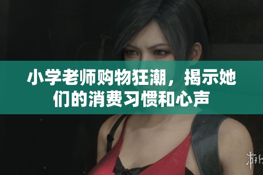 小学老师购物狂潮，揭示她们的消费习惯和心声