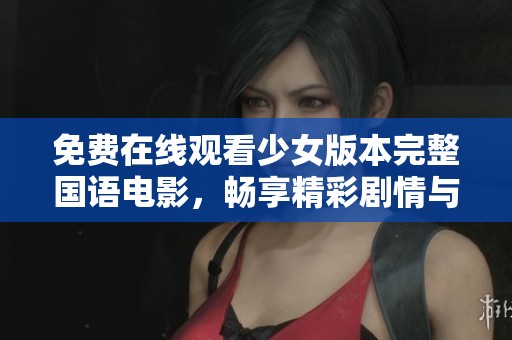 免费在线观看少女版本完整国语电影，畅享精彩剧情与青春故事