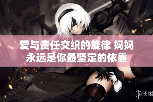 爱与责任交织的旋律 妈妈永远是你最坚定的依靠