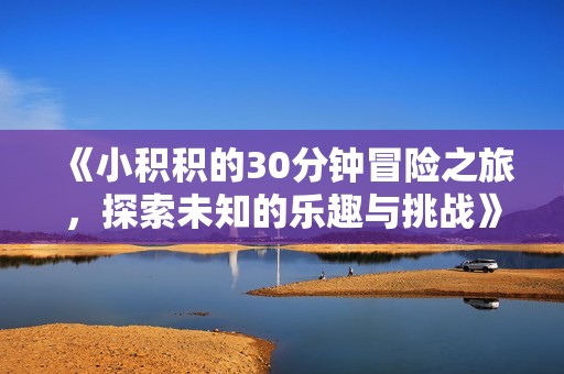 《小积积的30分钟冒险之旅，探索未知的乐趣与挑战》