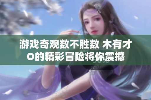 游戏奇观数不胜数 木有才O的精彩冒险将你震撼