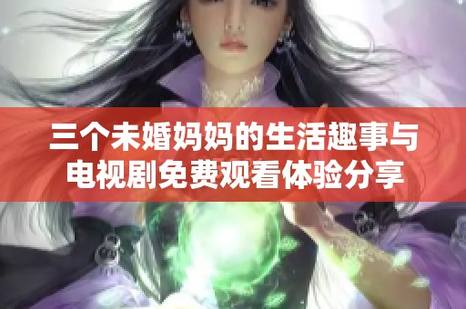 三个未婚妈妈的生活趣事与电视剧免费观看体验分享