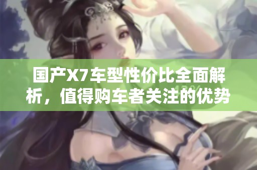 国产X7车型性价比全面解析，值得购车者关注的优势和不足