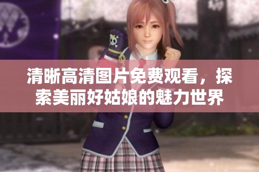 清晰高清图片免费观看，探索美丽好姑娘的魅力世界
