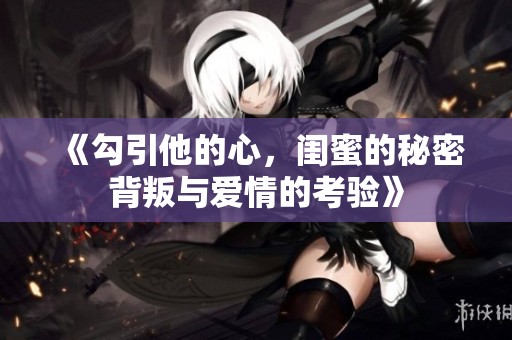 《勾引他的心，闺蜜的秘密背叛与爱情的考验》